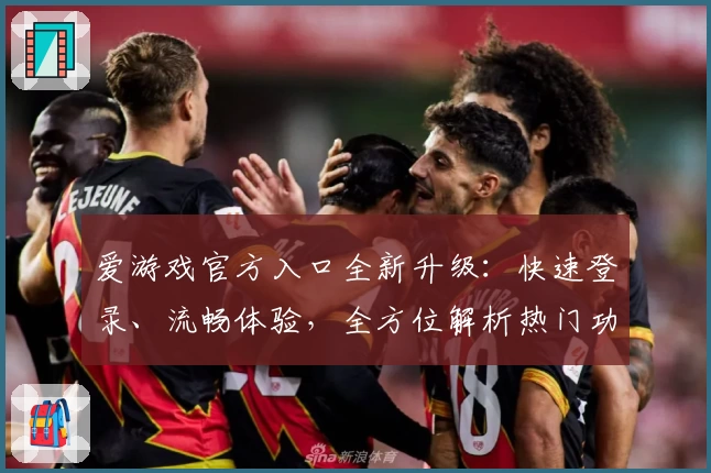 爱游戏官方入口全新升级：快速登录、流畅体验，全方位解析热门功能亮点