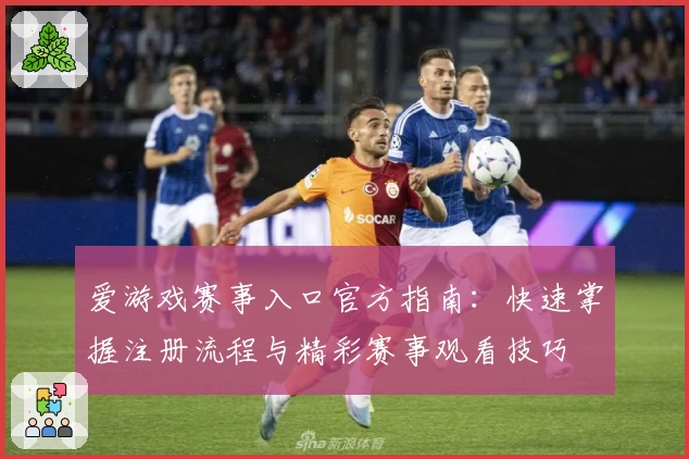 爱游戏赛事入口官方指南：快速掌握注册流程与精彩赛事观看技巧