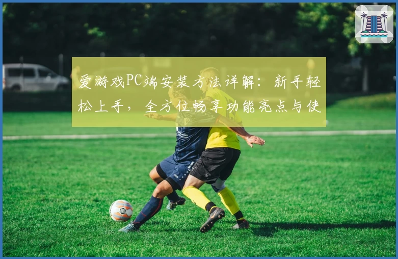 爱游戏PC端安装方法详解：新手轻松上手，全方位畅享功能亮点与使用体验