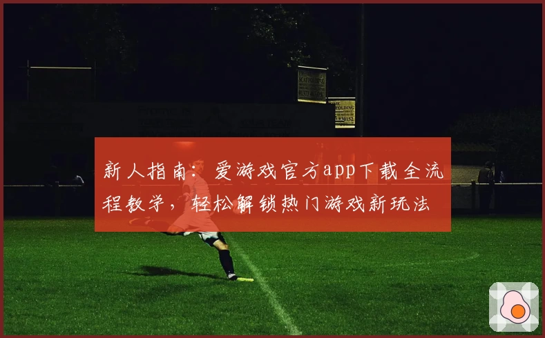 新人指南：爱游戏官方app下载全流程教学，轻松解锁热门游戏新玩法