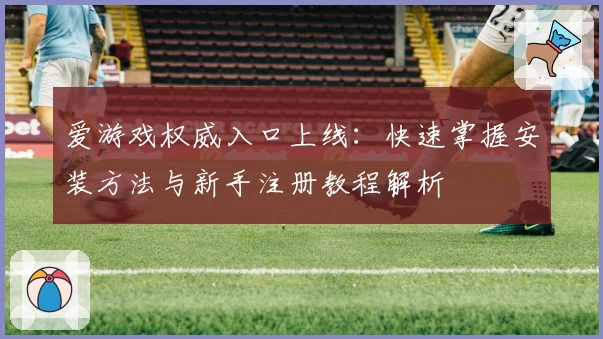 爱游戏权威入口上线：快速掌握安装方法与新手注册教程解析