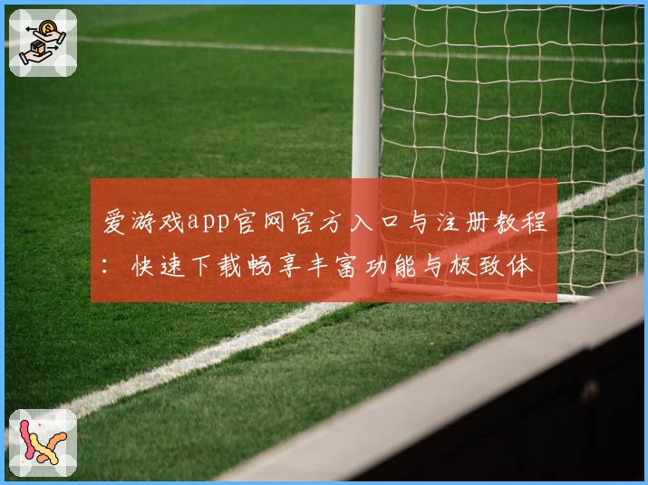 爱游戏app官网官方入口与注册教程：快速下载畅享丰富功能与极致体验