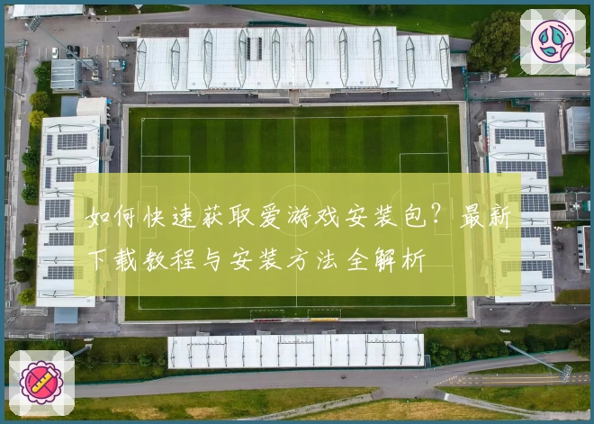 如何快速获取爱游戏安装包？最新下载教程与安装方法全解析