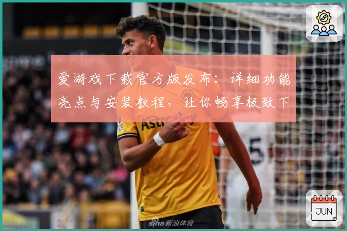 爱游戏下载官方版发布：详细功能亮点与安装教程，让你畅享极致下载体验