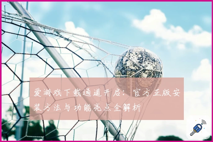 爱游戏下载通道开启：官方正版安装方法与功能亮点全解析