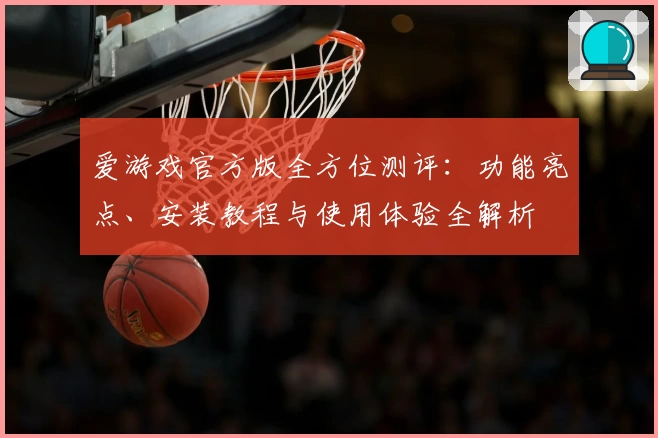 爱游戏官方版全方位测评：功能亮点、安装教程与使用体验全解析