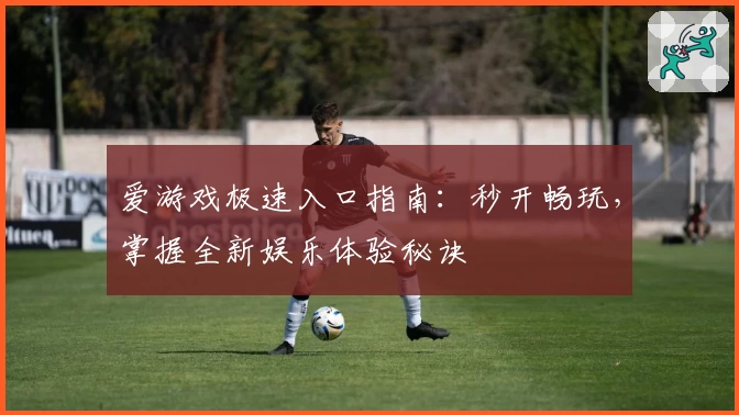 爱游戏极速入口指南：秒开畅玩，掌握全新娱乐体验秘诀