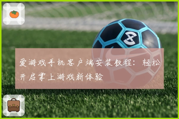 爱游戏手机客户端安装教程：轻松开启掌上游戏新体验