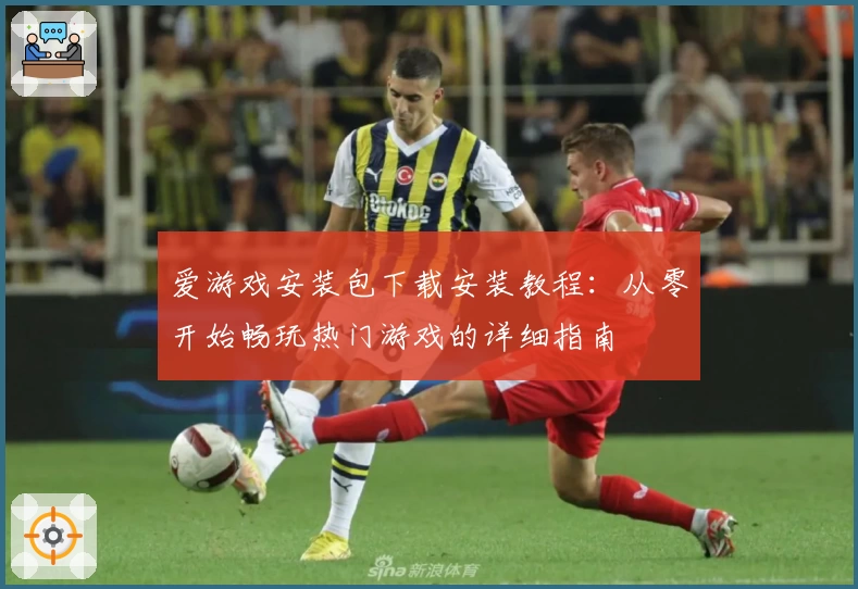 爱游戏安装包下载安装教程：从零开始畅玩热门游戏的详细指南