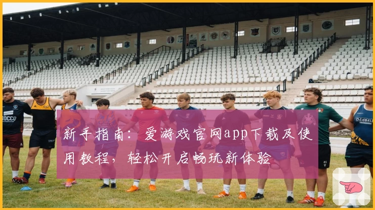 新手指南：爱游戏官网app下载及使用教程，轻松开启畅玩新体验