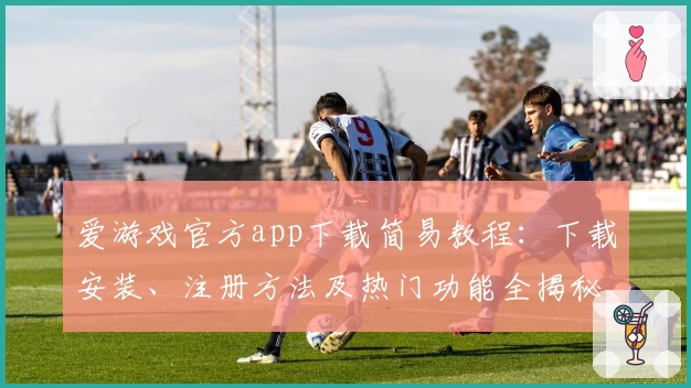 爱游戏官方app下载简易教程：下载安装、注册方法及热门功能全揭秘