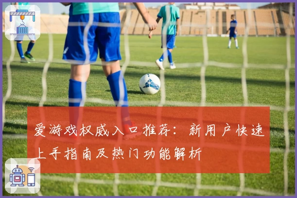 爱游戏权威入口推荐：新用户快速上手指南及热门功能解析