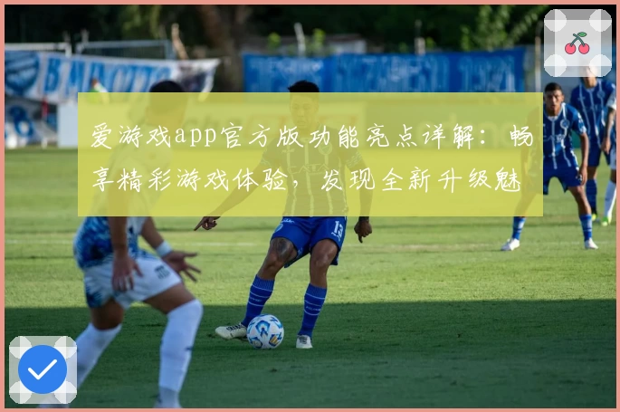 爱游戏app官方版功能亮点详解：畅享精彩游戏体验，发现全新升级魅力