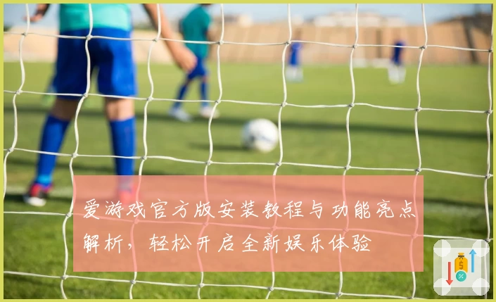 爱游戏官方版安装教程与功能亮点解析，轻松开启全新娱乐体验
