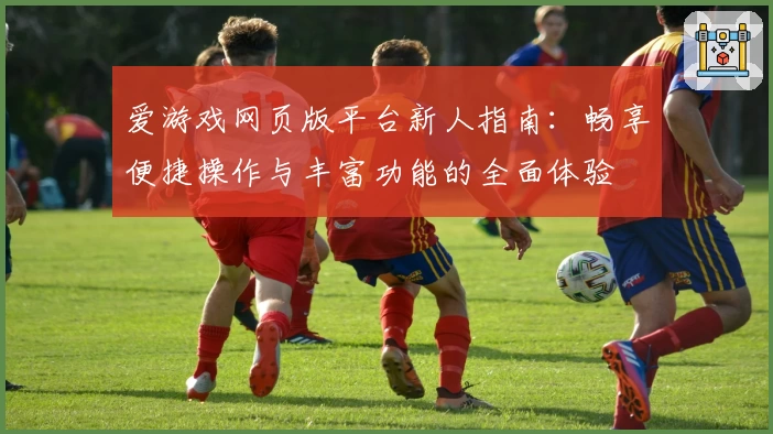 爱游戏网页版平台新人指南：畅享便捷操作与丰富功能的全面体验