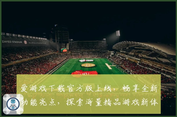 爱游戏下载官方版上线，畅享全新功能亮点，探索海量精品游戏新体验