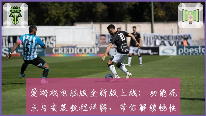爱游戏电脑版全新版上线：功能亮点与安装教程详解，带你解锁畅快游戏新体验