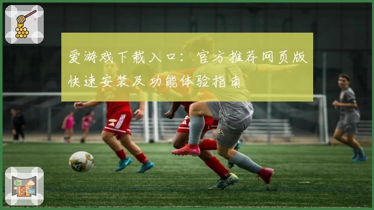 爱游戏下载入口：官方推荐网页版快速安装及功能体验指南