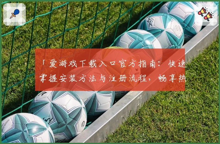 「爱游戏下载入口官方指南：快速掌握安装方法与注册流程，畅享热门应用新体验」