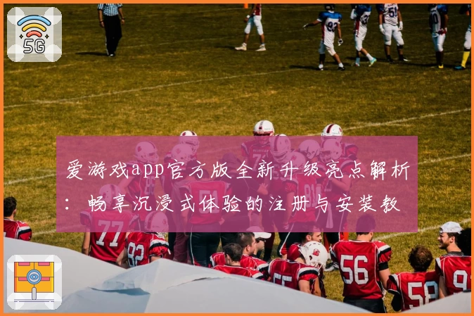爱游戏app官方版全新升级亮点解析：畅享沉浸式体验的注册与安装教程