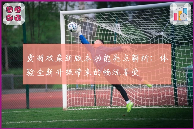 爱游戏最新版本功能亮点解析：体验全新升级带来的畅玩享受