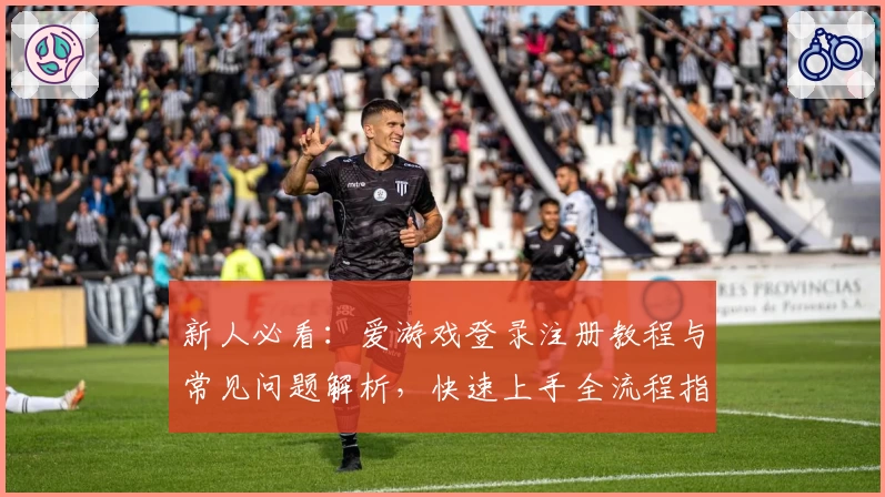 新人必看：爱游戏登录注册教程与常见问题解析，快速上手全流程指南