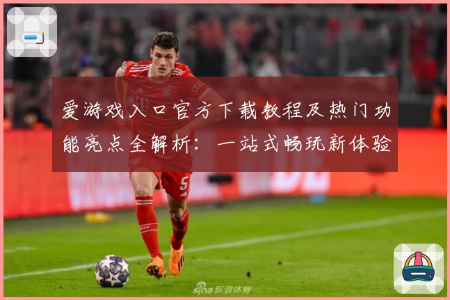 爱游戏入口官方下载教程及热门功能亮点全解析：一站式畅玩新体验