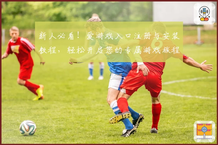 新人必看！爱游戏入口注册与安装教程，轻松开启您的专属游戏旅程