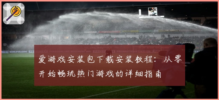 爱游戏安装包下载安装教程：从零开始畅玩热门游戏的详细指南