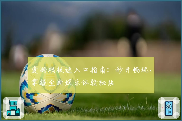 爱游戏极速入口指南：秒开畅玩，掌握全新娱乐体验秘诀