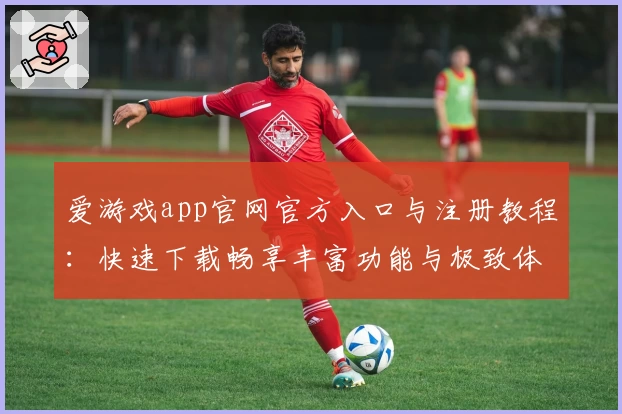 爱游戏app官网官方入口与注册教程：快速下载畅享丰富功能与极致体验