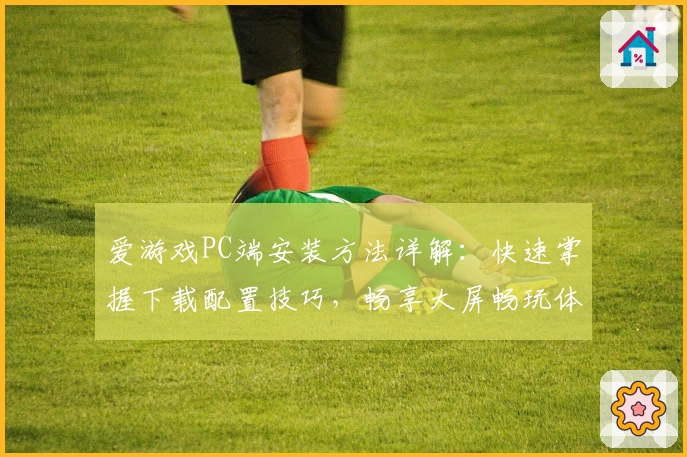 爱游戏PC端安装方法详解：快速掌握下载配置技巧，畅享大屏畅玩体验