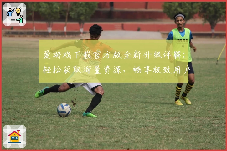 爱游戏下载官方版全新升级详解：轻松获取海量资源，畅享极致用户体验