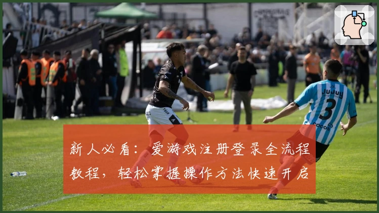 新人必看：爱游戏注册登录全流程教程，轻松掌握操作方法快速开启精彩游戏之旅