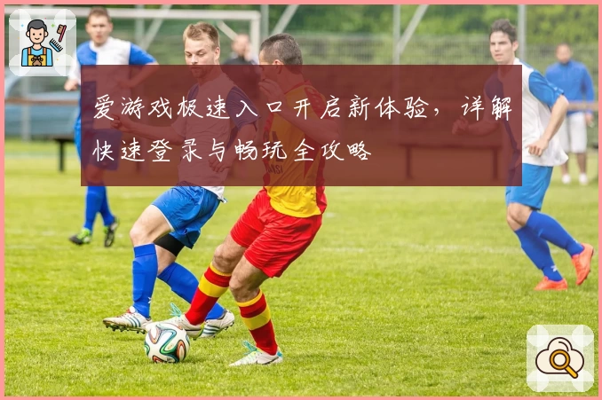 爱游戏极速入口开启新体验，详解快速登录与畅玩全攻略