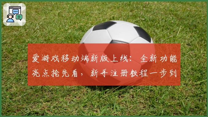 爱游戏移动端新版上线：全新功能亮点抢先看，新手注册教程一步到位