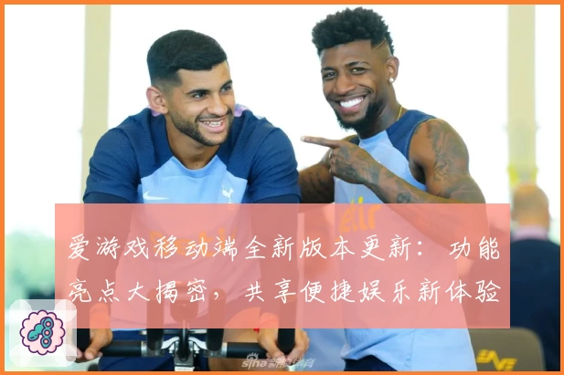 爱游戏移动端全新版本更新：功能亮点大揭密，共享便捷娱乐新体验