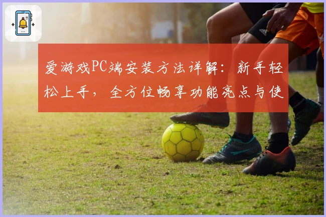 爱游戏PC端安装方法详解：新手轻松上手，全方位畅享功能亮点与使用体验