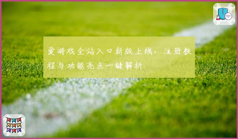 爱游戏全站入口新版上线，注册教程与功能亮点一键解析