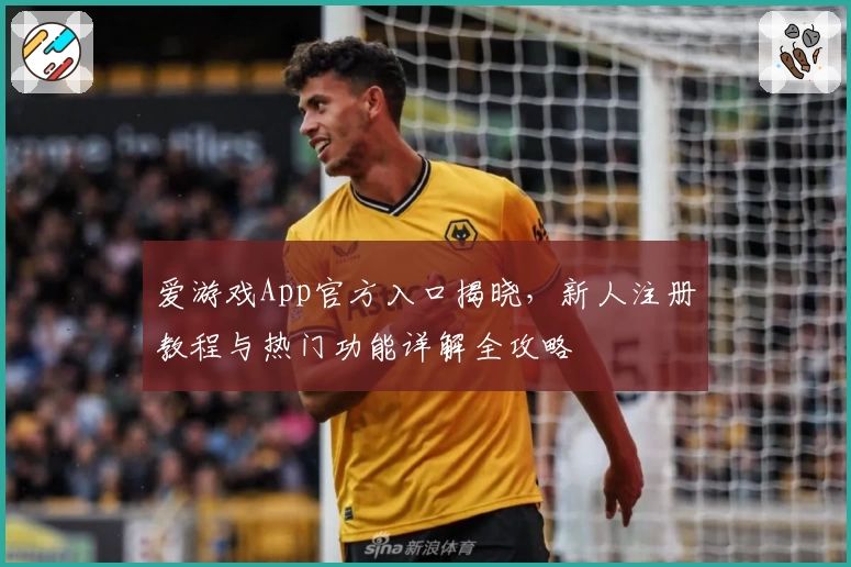 爱游戏App官方入口揭晓，新人注册教程与热门功能详解全攻略