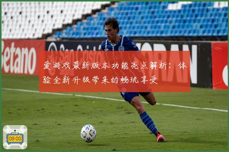 爱游戏最新版本功能亮点解析：体验全新升级带来的畅玩享受
