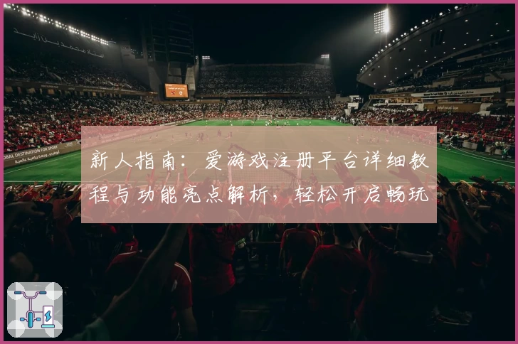 新人指南：爱游戏注册平台详细教程与功能亮点解析，轻松开启畅玩之旅