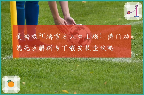 爱游戏PC端官方入口上线！热门功能亮点解析与下载安装全攻略