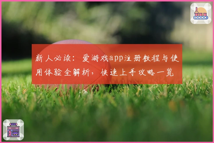 新人必读：爱游戏app注册教程与使用体验全解析，快速上手攻略一览