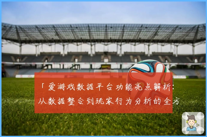 「爱游戏数据平台功能亮点解析：从数据整合到玩家行为分析的全方位体验」