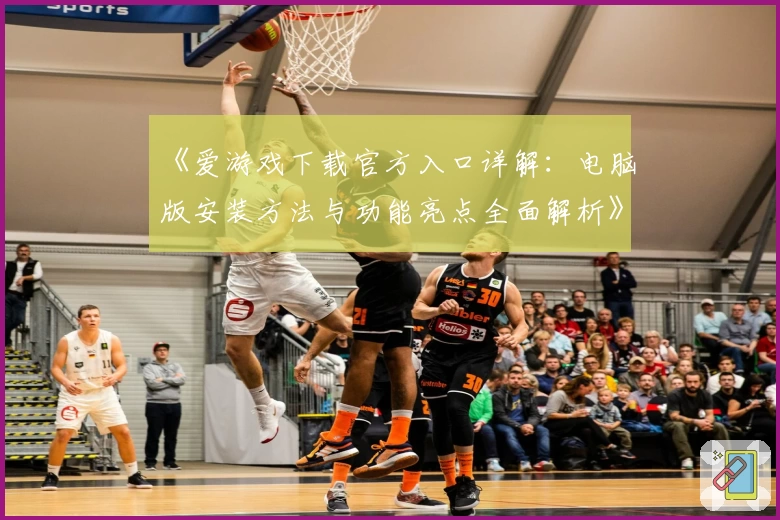 《爱游戏下载官方入口详解：电脑版安装方法与功能亮点全面解析》