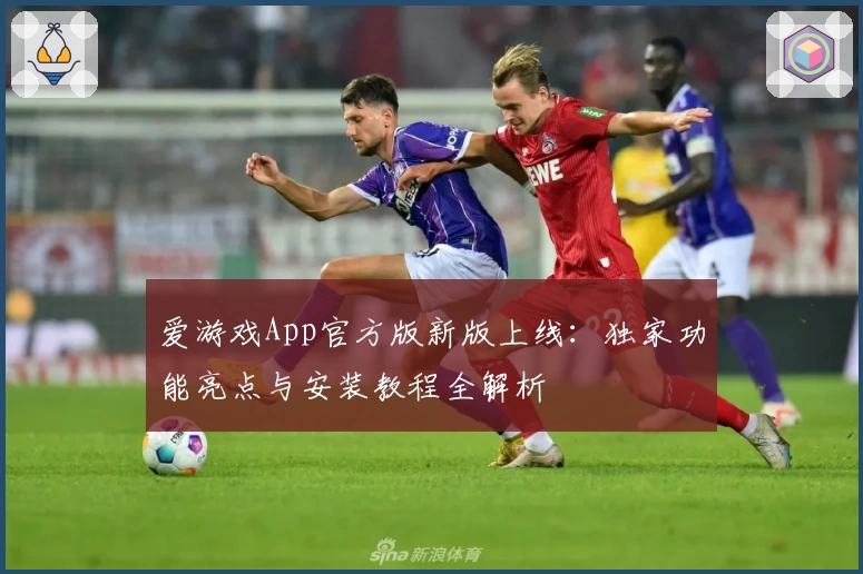 爱游戏App官方版新版上线：独家功能亮点与安装教程全解析
