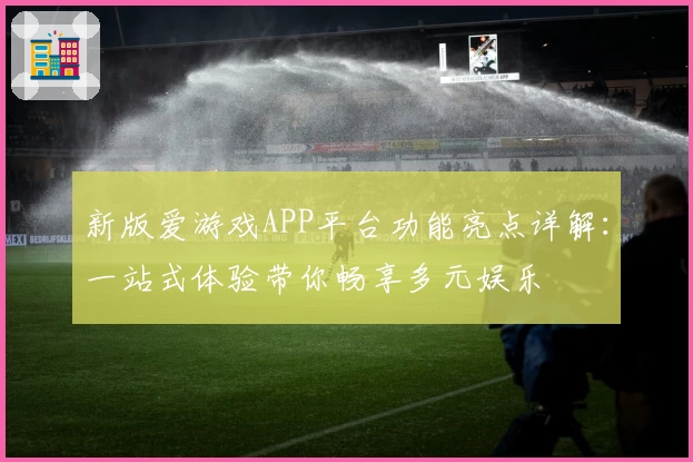 新版爱游戏APP平台功能亮点详解：一站式体验带你畅享多元娱乐