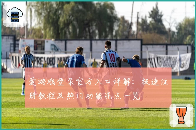 爱游戏登录官方入口详解：极速注册教程及热门功能亮点一览