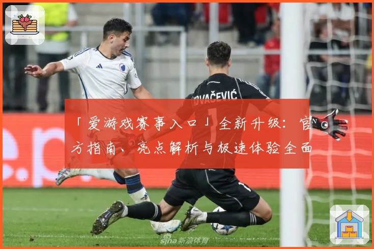 「爱游戏赛事入口」全新升级：官方指南、亮点解析与极速体验全面揭秘